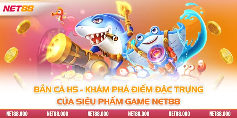 Bắn Cá H5 - Khám Phá Điểm Đặc Trưng Của Siêu Phẩm Game Net88